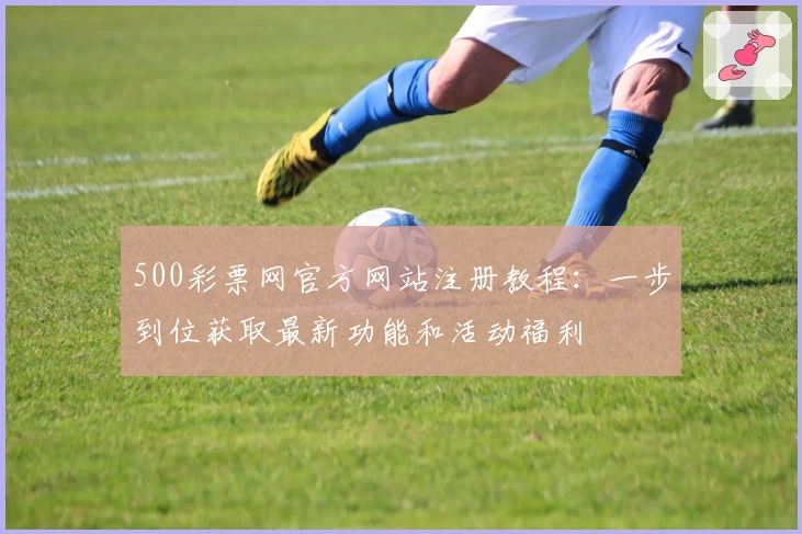 500彩票网官方网站注册教程：一步到位获取最新功能和活动福利