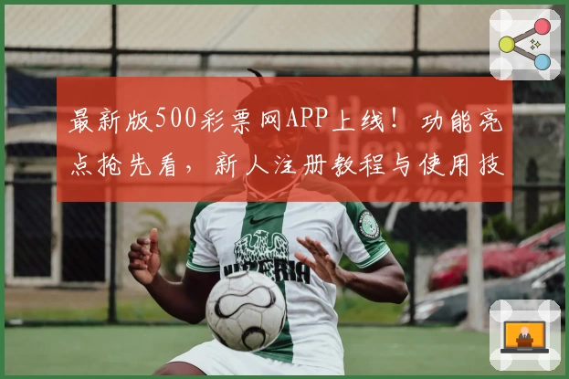 最新版500彩票网APP上线！功能亮点抢先看，新人注册教程与使用技巧全解析