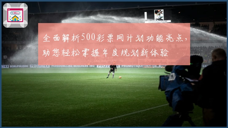 全面解析500彩票网计划功能亮点，助您轻松掌握年度规划新体验