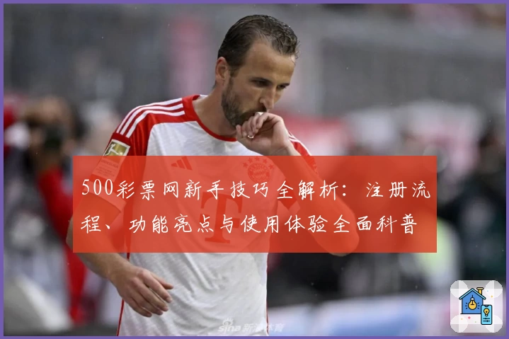 500彩票网新手技巧全解析:注册流程、功能亮点与使用体验全面科普