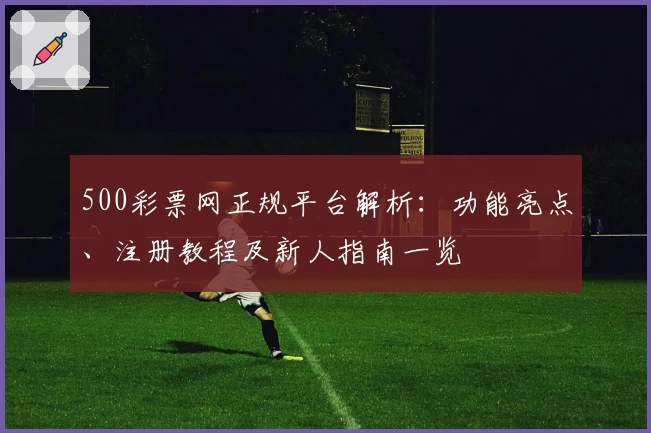 500彩票网正规平台解析：功能亮点、注册教程及新人指南一览