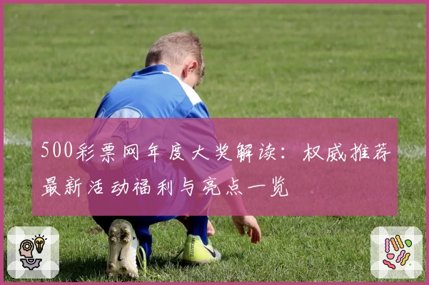 500彩票网年度大奖解读:权威推荐最新活动福利与亮点一览