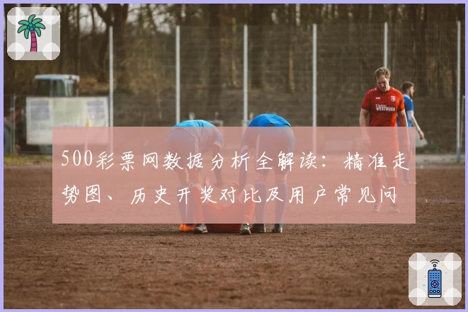 500彩票网数据分析全解读：精准走势图、历史开奖对比及用户常见问题汇总