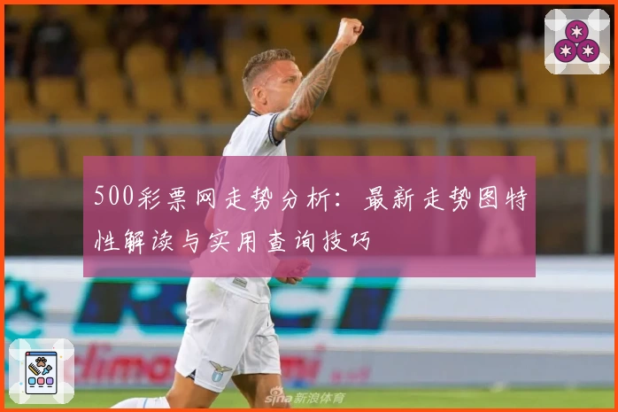 500彩票网走势分析:最新走势图特性解读与实用查询技巧
