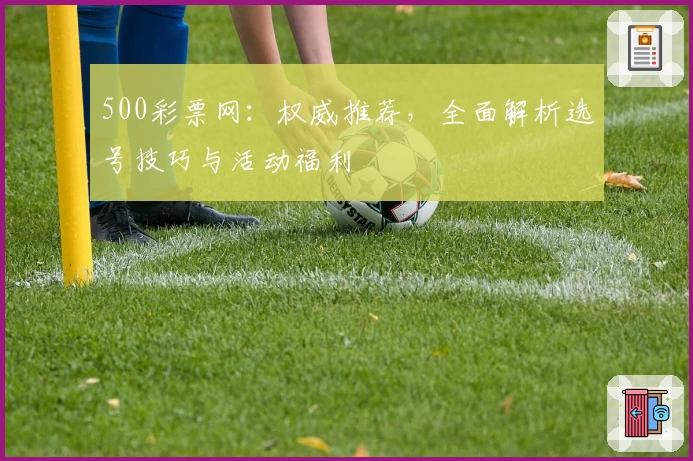 500彩票网：权威推荐，全面解析选号技巧与活动福利