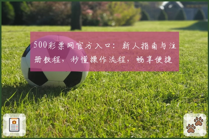 500彩票网官方入口：新人指南与注册教程，秒懂操作流程，畅享便捷服务