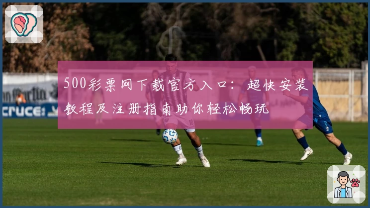 500彩票网下载官方入口：超快安装教程及注册指南助你轻松畅玩