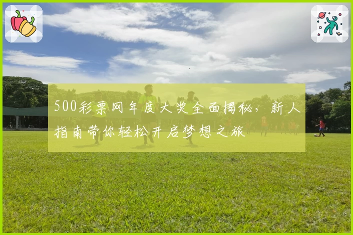 500彩票网年度大奖全面揭秘，新人指南带你轻松开启梦想之旅