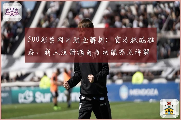 500彩票网计划全解析:官方权威推荐,新人注册指南与功能亮点详解