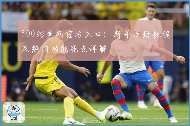 500彩票网官方入口:新手注册教程及热门功能亮点详解