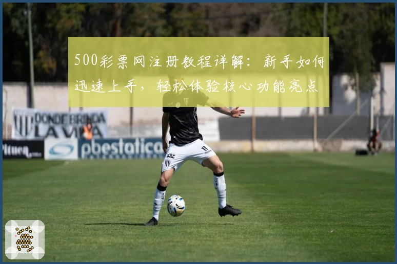 500彩票网注册教程详解：新手如何迅速上手，轻松体验核心功能亮点