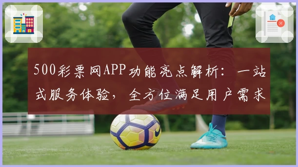 500彩票网APP功能亮点解析:一站式服务体验,全方位满足用户需求