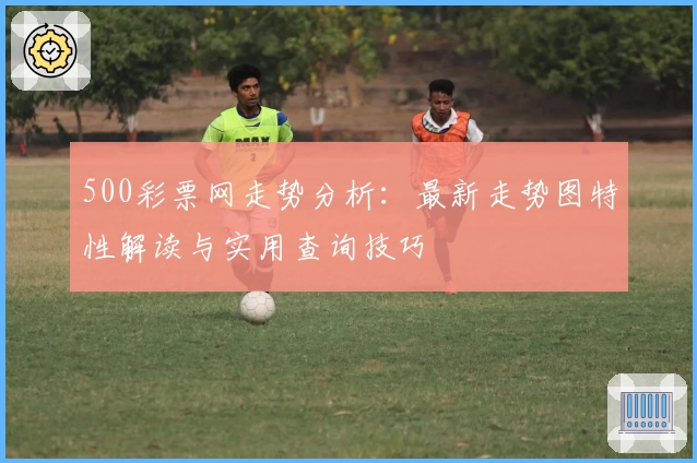 500彩票网走势分析:最新走势图特性解读与实用查询技巧