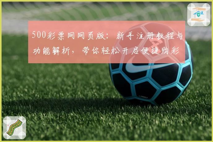 500彩票网网页版：新手注册教程与功能解析，带你轻松开启便捷购彩新时代