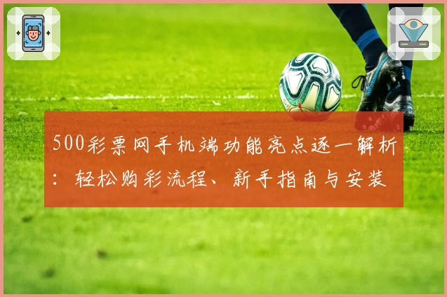 500彩票网手机端功能亮点逐一解析：轻松购彩流程、新手指南与安装教程详解
