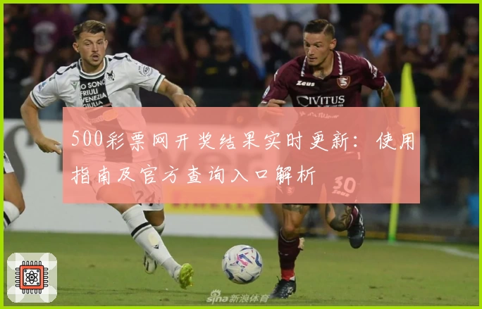 500彩票网开奖结果实时更新：使用指南及官方查询入口解析