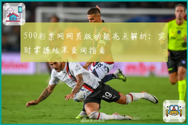500彩票网网页版功能亮点解析:实时掌握结果查询指南