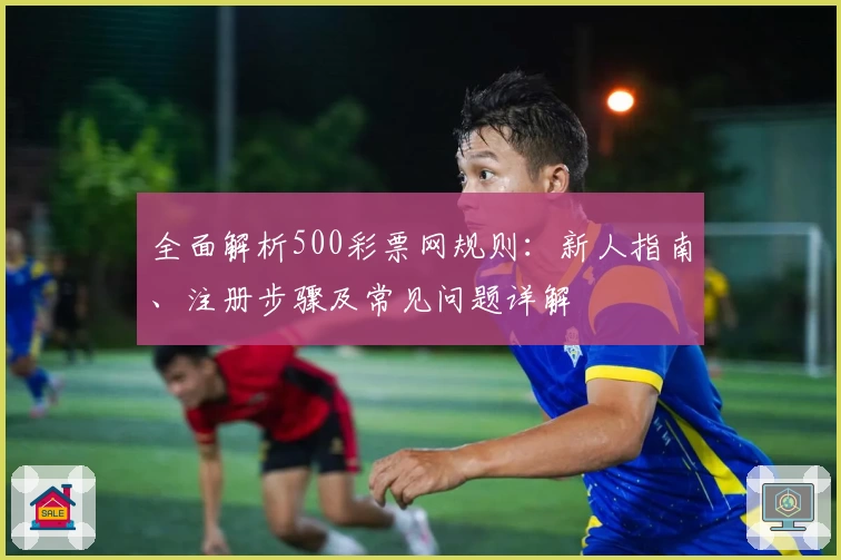 全面解析500彩票网规则:新人指南、注册步骤及常见问题详解