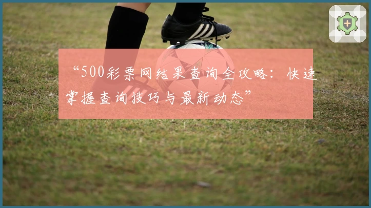 “500彩票网结果查询全攻略:快速掌握查询技巧与最新动态”