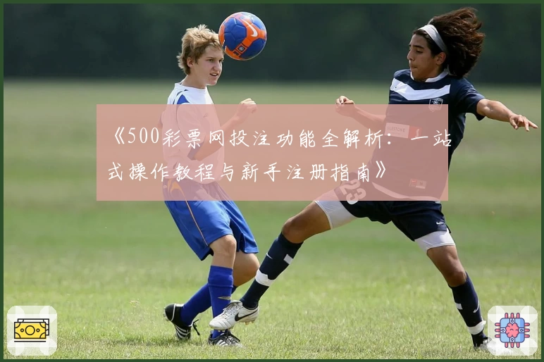 《500彩票网投注功能全解析:一站式操作教程与新手注册指南》