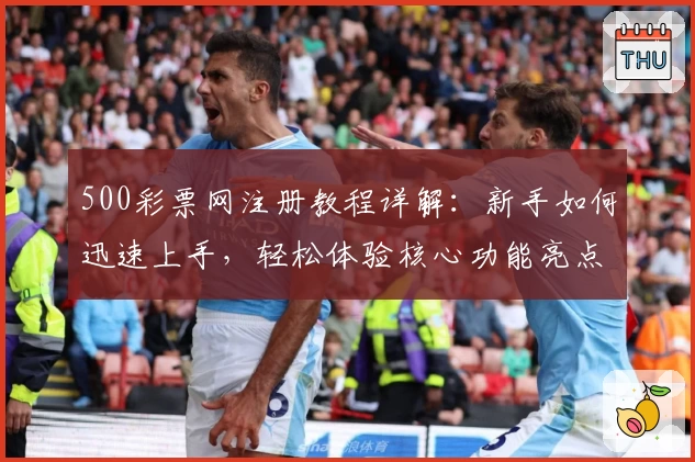 500彩票网注册教程详解：新手如何迅速上手，轻松体验核心功能亮点