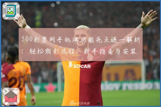 500彩票网手机端功能亮点逐一解析：轻松购彩流程、新手指南与安装教程详解