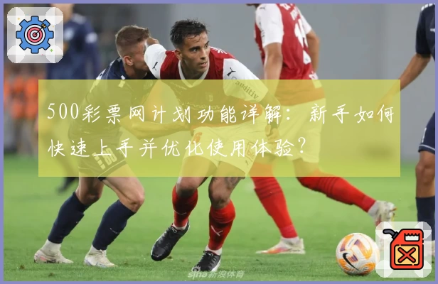500彩票网计划功能详解:新手如何快速上手并优化使用体验?