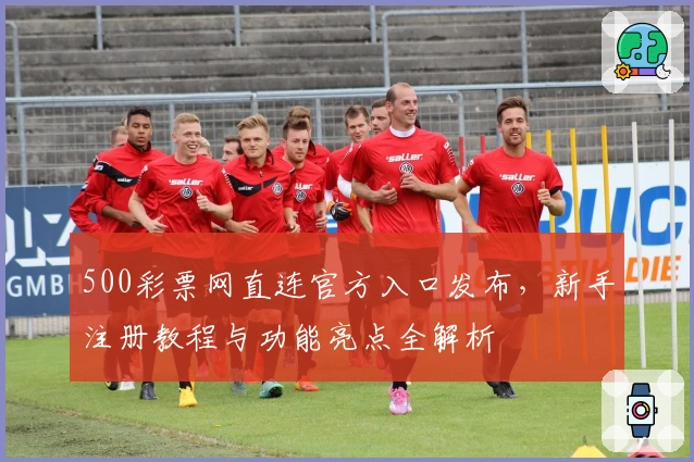 500彩票网直连官方入口发布，新手注册教程与功能亮点全解析