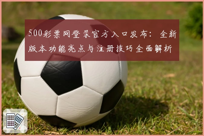 500彩票网登录官方入口发布:全新版本功能亮点与注册技巧全面解析