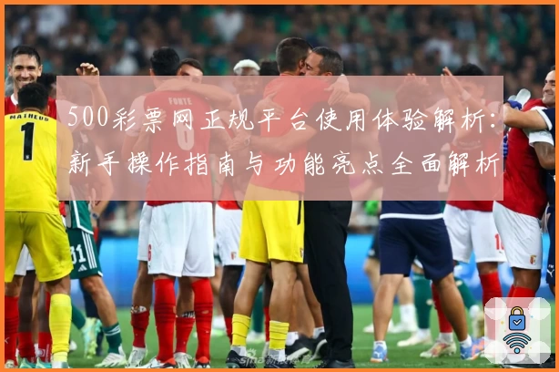 500彩票网正规平台使用体验解析：新手操作指南与功能亮点全面解析
