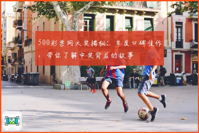 500彩票网大奖揭秘：年度口碑佳作，带你了解中奖背后的故事