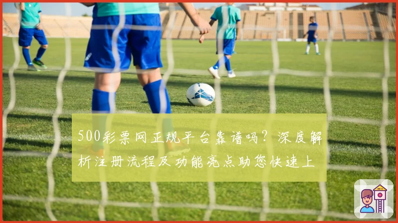 500彩票网正规平台靠谱吗？深度解析注册流程及功能亮点助您快速上手