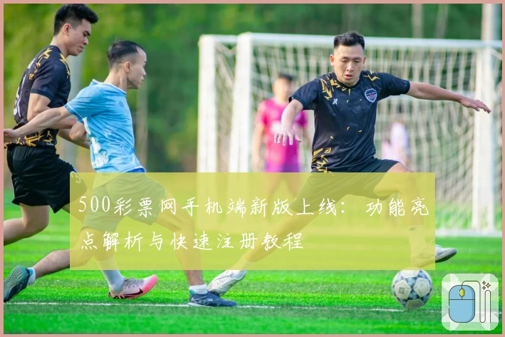 500彩票网手机端新版上线：功能亮点解析与快速注册教程