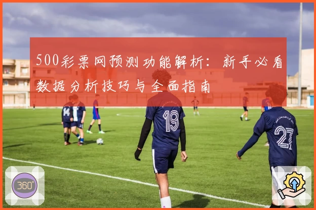 500彩票网预测功能解析：新手必看数据分析技巧与全面指南