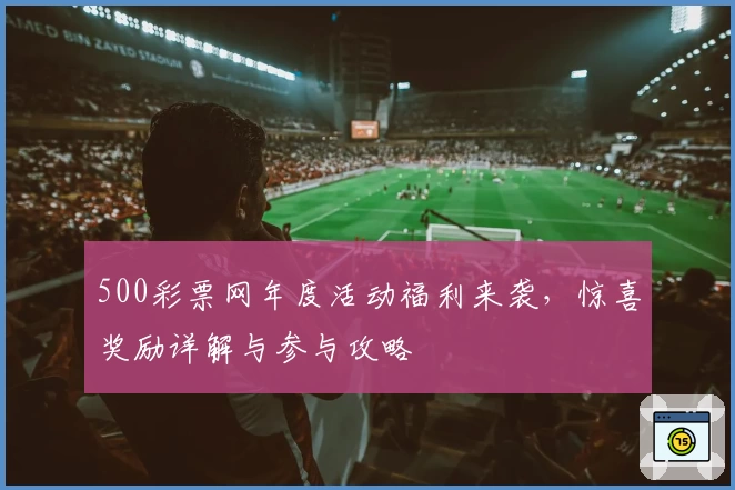 500彩票网年度活动福利来袭,惊喜奖励详解与参与攻略