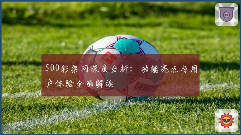 500彩票网深度分析:功能亮点与用户体验全面解读