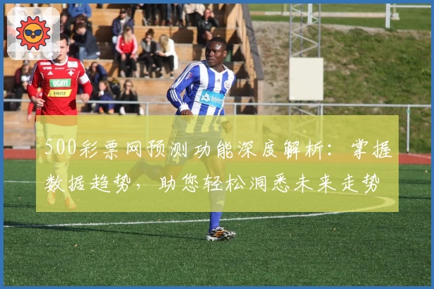 500彩票网预测功能深度解析：掌握数据趋势，助您轻松洞悉未来走势