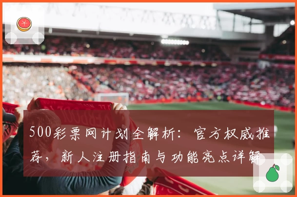 500彩票网计划全解析：官方权威推荐，新人注册指南与功能亮点详解