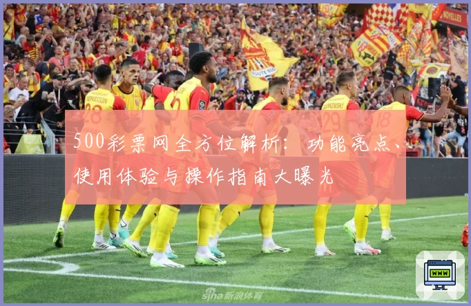 500彩票网全方位解析:功能亮点、使用体验与操作指南大曝光