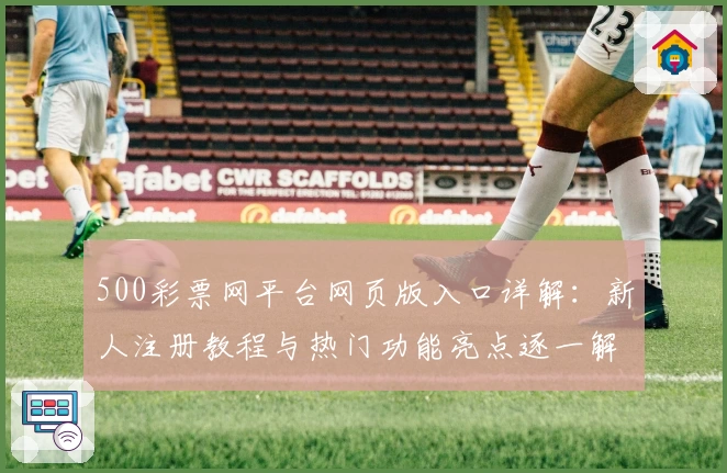 500彩票网平台网页版入口详解:新人注册教程与热门功能亮点逐一解读