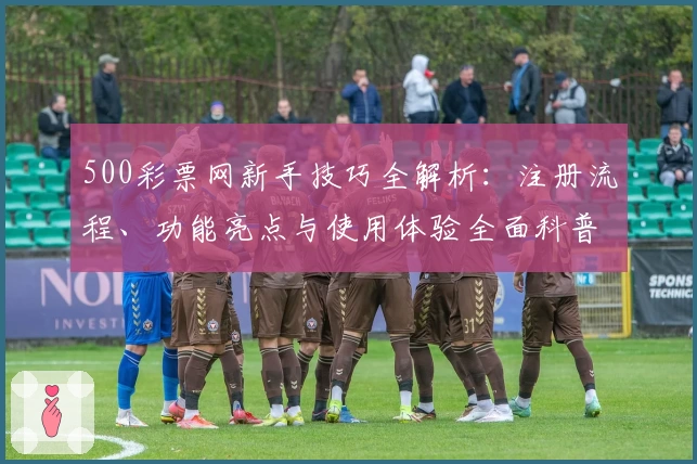 500彩票网新手技巧全解析:注册流程、功能亮点与使用体验全面科普