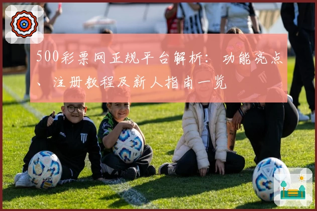 500彩票网正规平台解析：功能亮点、注册教程及新人指南一览