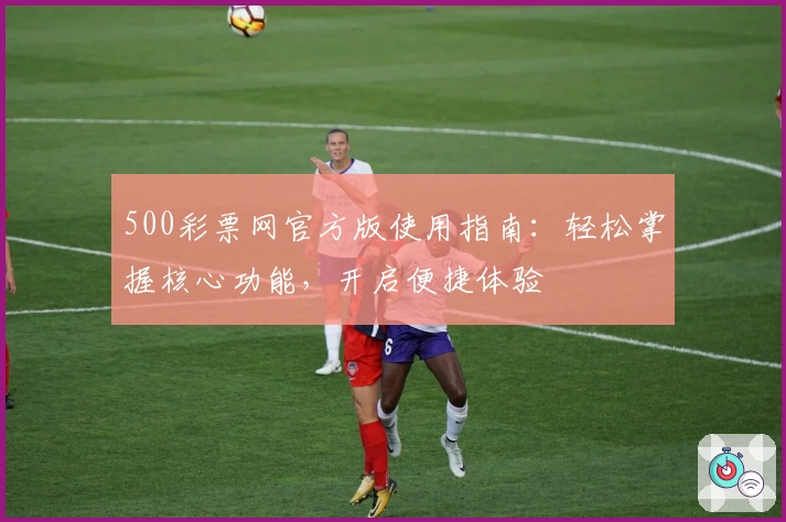 500彩票网官方版使用指南：轻松掌握核心功能，开启便捷体验
