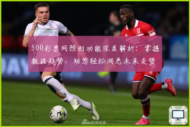 500彩票网预测功能深度解析：掌握数据趋势，助您轻松洞悉未来走势
