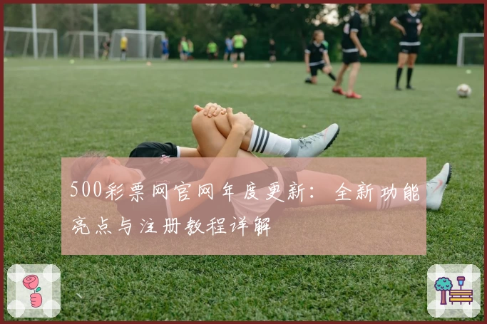 500彩票网官网年度更新：全新功能亮点与注册教程详解
