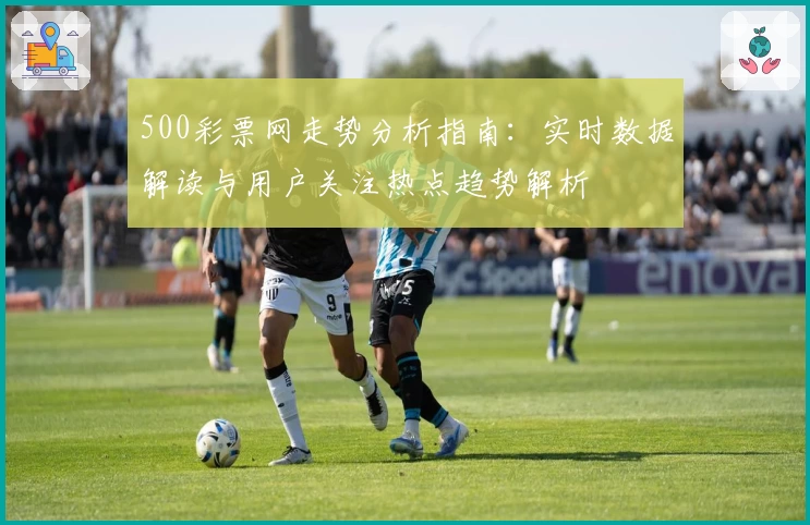 500彩票网走势分析指南：实时数据解读与用户关注热点趋势解析
