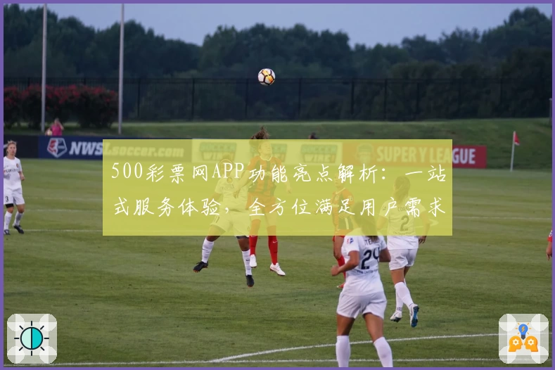 500彩票网APP功能亮点解析:一站式服务体验,全方位满足用户需求