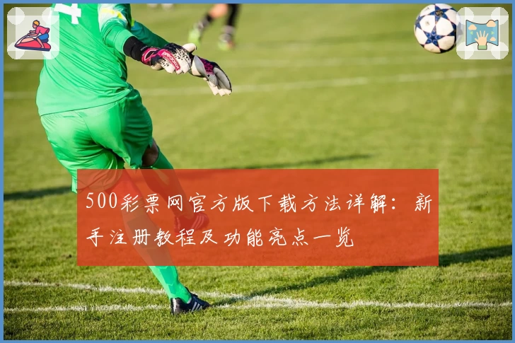 500彩票网官方版下载方法详解：新手注册教程及功能亮点一览