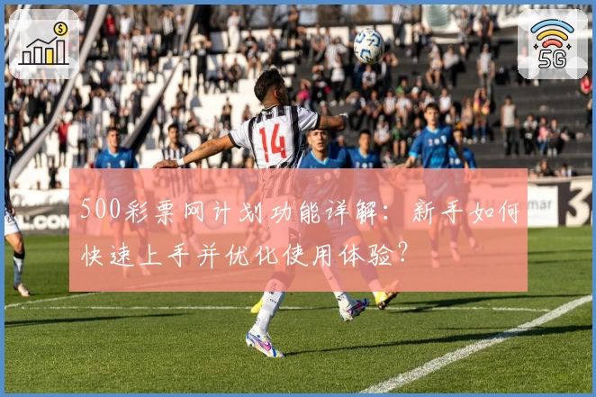 500彩票网计划功能详解:新手如何快速上手并优化使用体验?