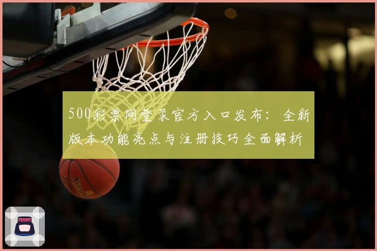 500彩票网登录官方入口发布:全新版本功能亮点与注册技巧全面解析